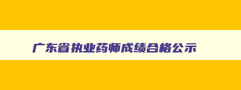 广东省执业药师成绩合格公示,广东执业药师成绩公布时间