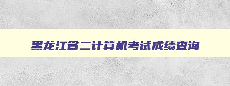 黑龙江省二计算机考试成绩查询