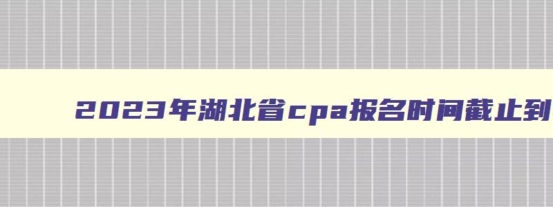 2023年湖北省cpa报名时间截止到4月28日（湖北cpa报名时间2023）