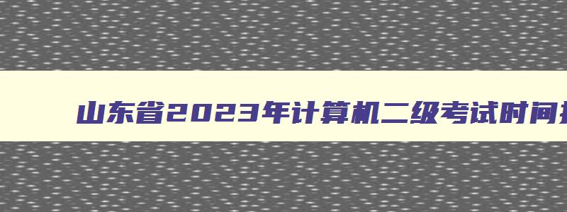 山东省2023年计算机二级考试时间报名和考试时间,山东省计算机二级2023年3月份报名时间