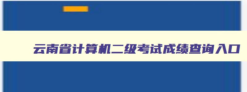 云南省计算机二级考试成绩查询入口,云南省计算机二级考试成绩查询