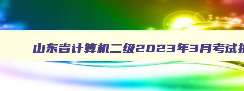 山东省计算机二级2023年3月考试报名时间
