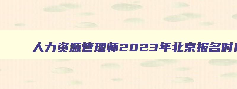 人力资源管理师2023年北京报名时间