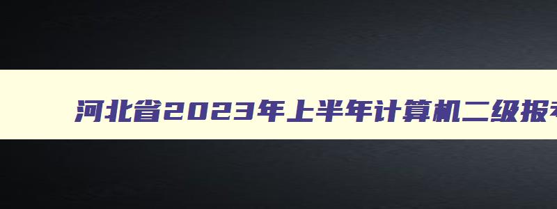 河北省2023年上半年计算机二级报考时间2月27日9时至3月8日17时（河北2023年3月计算机二级考试报名时间）