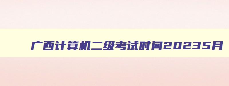 广西计算机二级考试时间20235月（广西计算机二级考试时间2023）