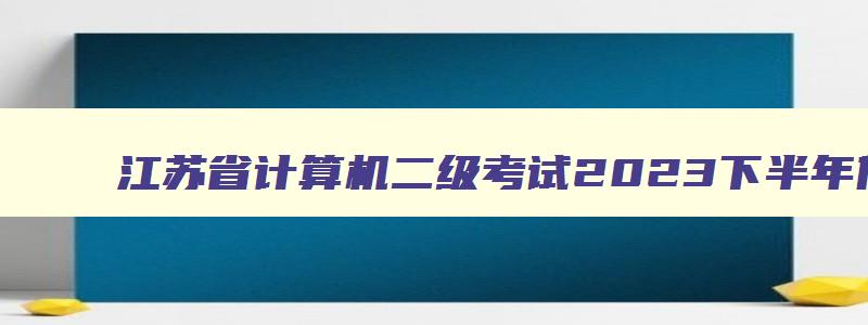 江苏省计算机二级考试2023下半年什么时候报名
