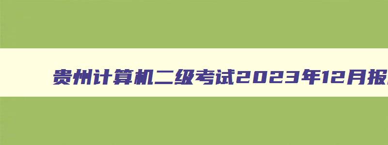 贵州计算机二级考试2023年12月报名时间