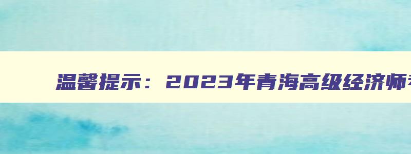 温馨提示：2023年青海高级经济师考试合格证书在9月发放（青海高级经济师考试成绩）