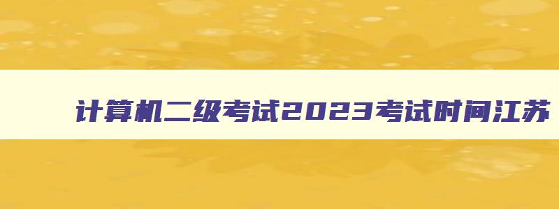 计算机二级考试2023考试时间江苏,2023江苏计算机二级考试时间推迟