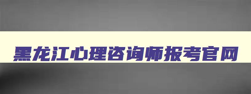 黑龙江心理咨询师报考官网,黑龙江省心理咨询师培训机构