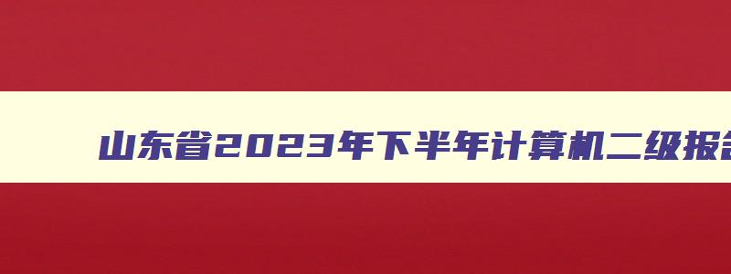 山东省2023年下半年计算机二级报名时间（山东省2023年计算机二级报名时间上半年）