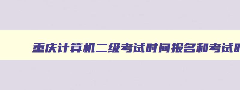 重庆计算机二级考试时间报名和考试时间,重庆计算机二级考试时间报名