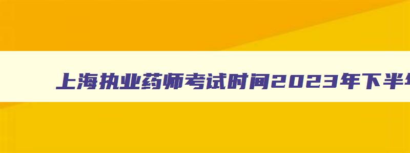 上海执业药师考试时间2023年下半年,上海执业药师考试时间2023年下半年