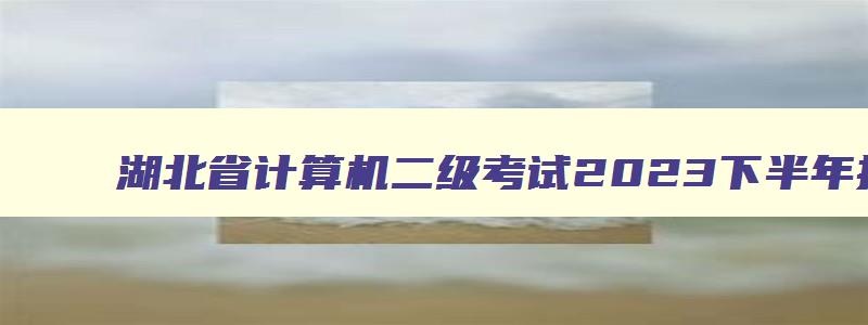 湖北省计算机二级考试2023下半年报名时间
