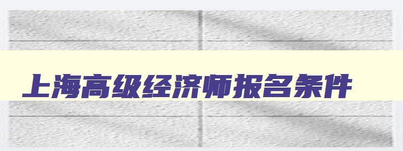 上海高级经济师报名条件,上海高级经济师考试时间2023年