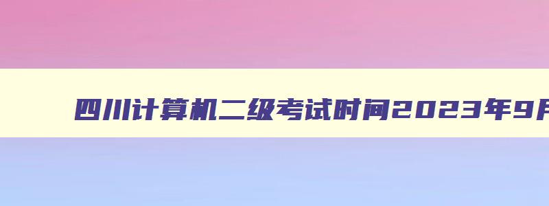 四川计算机二级考试时间2023年9月,四川计算机二级2023年3月考试时间