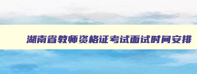 湖南省教师资格证考试面试时间安排