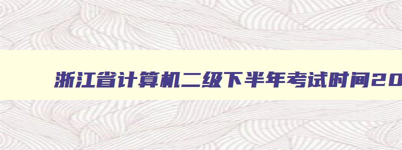 浙江省计算机二级下半年考试时间2023,浙江省计算机二级下半年