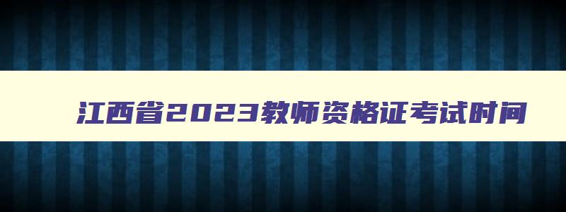 江西省2023教师资格证考试时间,2023江西省教师资格考试时间
