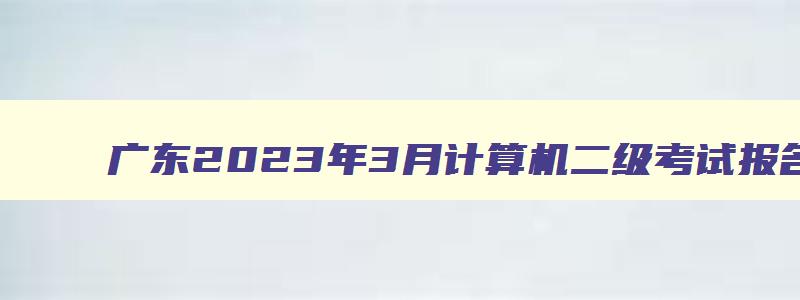 广东2023年3月计算机二级考试报名时间,广东2023年3月计算机二级成绩查询