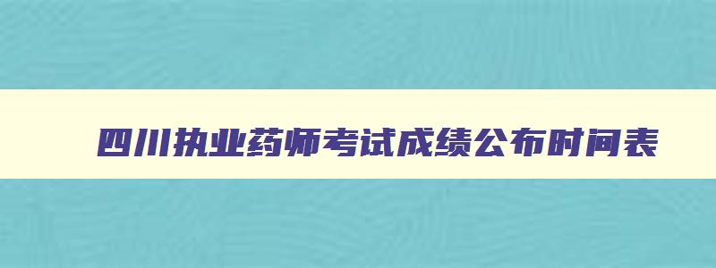四川执业药师考试成绩公布时间表,四川执业药师考试成绩公布时间
