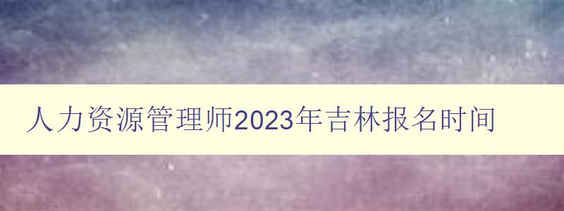 人力资源管理师2023年吉林报名时间