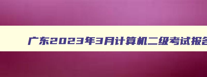 广东2023年3月计算机二级考试报名时间