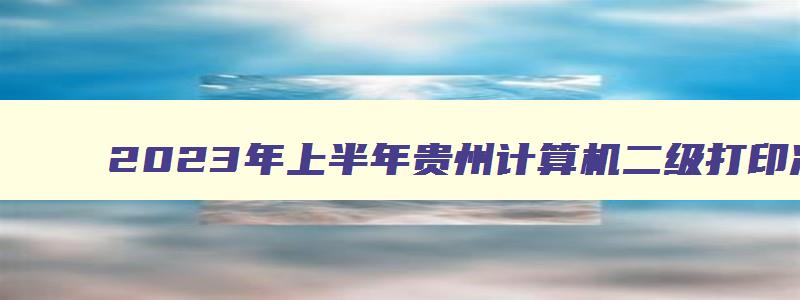 2023年上半年贵州计算机二级打印准考证时间3月20日9点（贵州省计算机二级准考证打印时间）