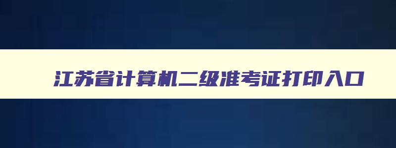 江苏省计算机二级准考证打印入口,2023江苏省计算机二级官网准考证打印