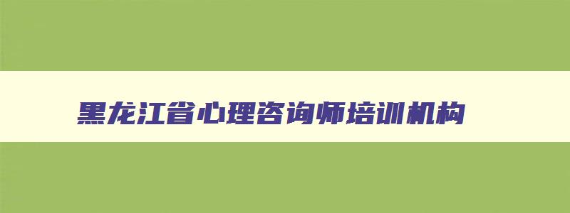 黑龙江省心理咨询师培训机构