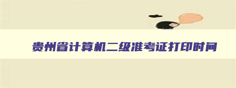 贵州省计算机二级准考证打印时间,贵州计算机二级准考证打印时间2023