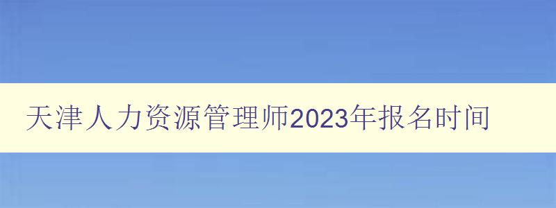 天津人力资源管理师2023年报名时间