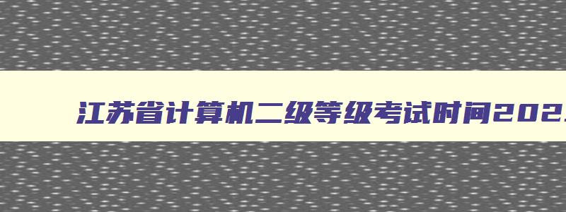 江苏省计算机二级等级考试时间2023,2023年江苏省计算机二级考试时间