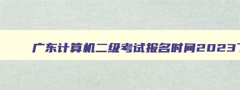 广东计算机二级考试报名时间2023下半年,2023年5月广东计算机二级考试报名时间