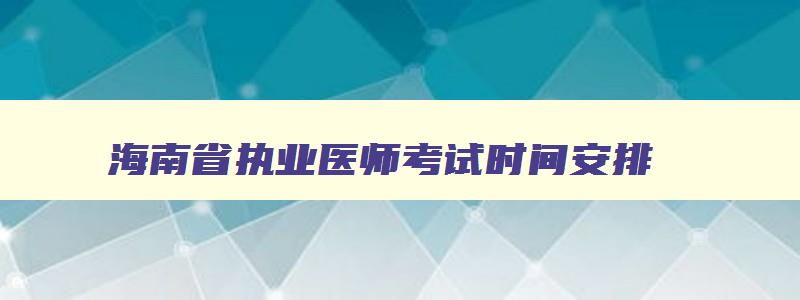海南省执业医师考试时间安排,海南省执业医师考试时间