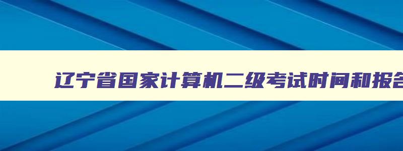辽宁省国家计算机二级考试时间和报名时间,辽宁省国家计算机二级考试时间安排