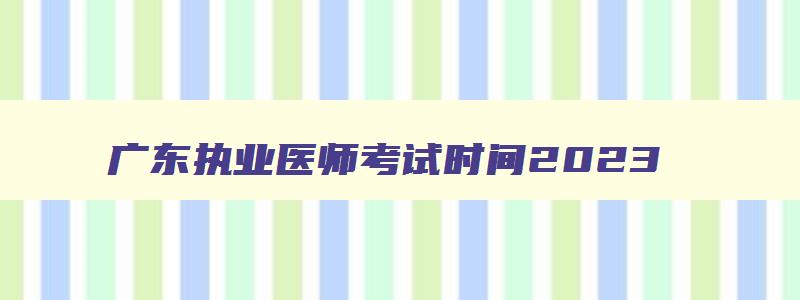 广东执业医师考试时间2023,广东省执业医师资格考试时间