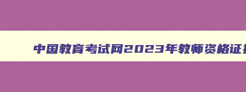 中国教育考试网2023年教师资格证报名