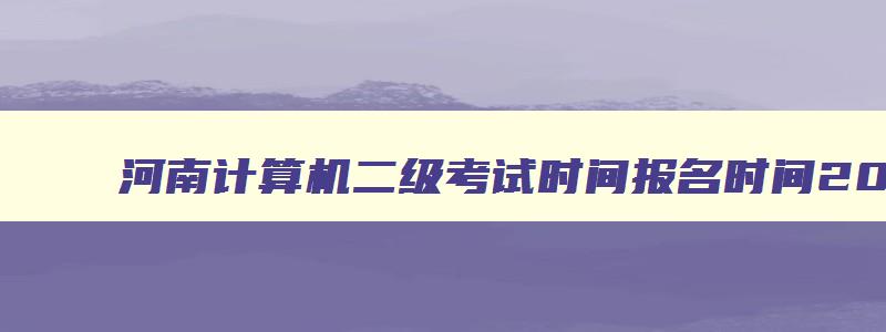 河南计算机二级考试时间报名时间202312月