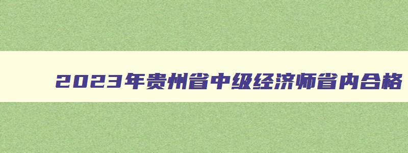 2023年贵州省中级经济师省内合格