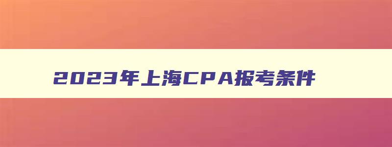 2023年上海CPA报考条件（上海cpa考试报名条件）