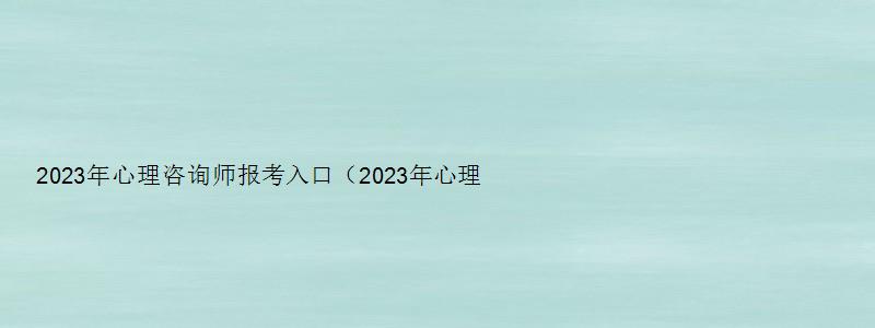 2023年心理咨询师报考入口（2023年心理咨询师报考入口官方网站）