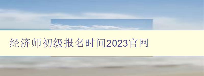 经济师初级报名时间2023官网