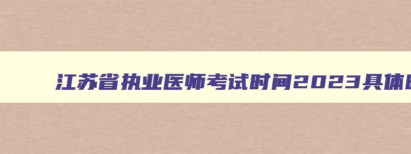 江苏省执业医师考试时间2023具体时间
