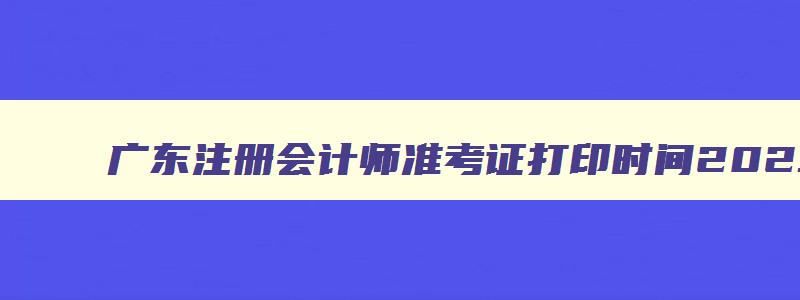 广东注册会计师准考证打印时间2023