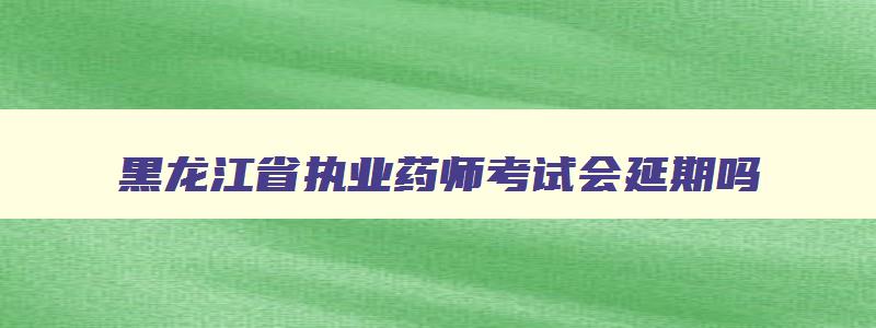 黑龙江省执业药师考试会延期吗