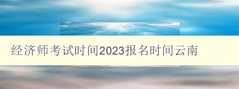 经济师考试时间2023报名时间云南