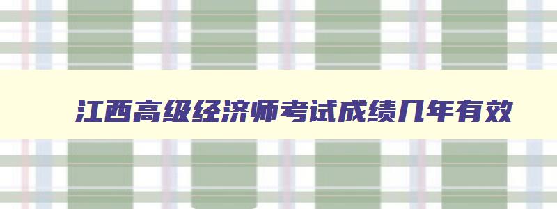 江西高级经济师考试成绩几年有效（江西省高级经济师考试）