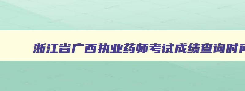 浙江省广西执业药师考试成绩查询时间