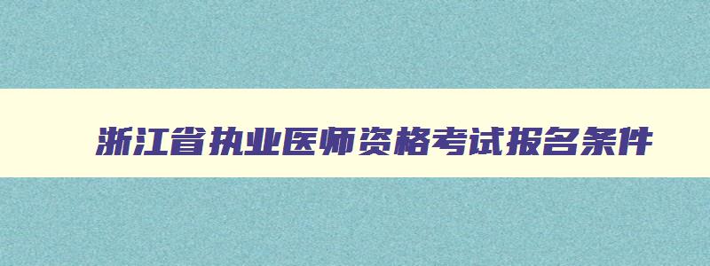 浙江省执业医师资格考试报名条件,浙江执业医师考试网